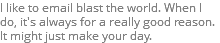 I like to email blast the world. When I do, it's always for a really good reason. It might just make your day.